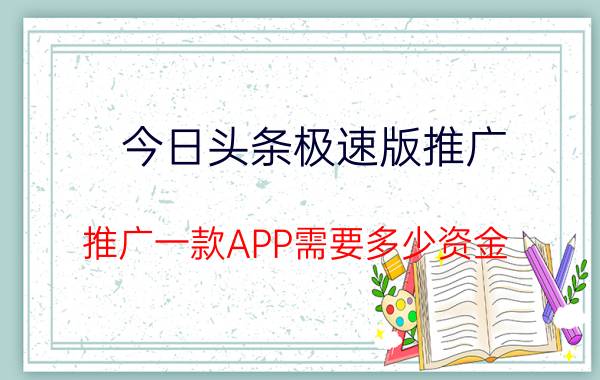 今日头条极速版推广 推广一款APP需要多少资金？